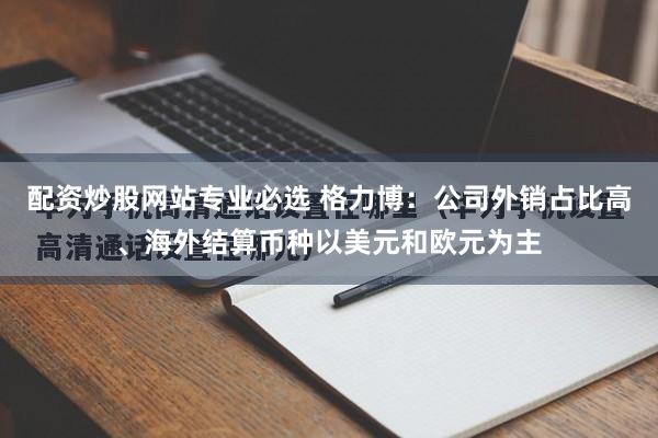 配资炒股网站专业必选 格力博：公司外销占比高、海外结算币种以美元和欧元为主