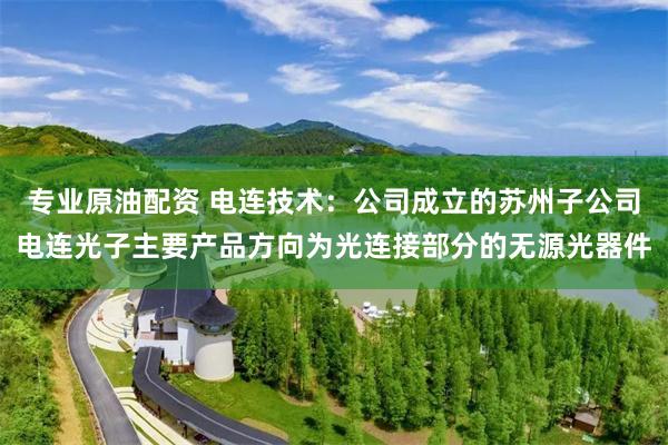 专业原油配资 电连技术：公司成立的苏州子公司电连光子主要产品方向为光连接部分的无源光器件
