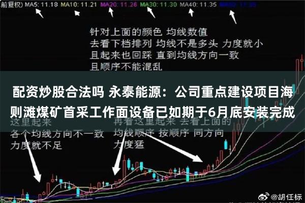 配资炒股合法吗 永泰能源：公司重点建设项目海则滩煤矿首采工作面设备已如期于6月底安装完成