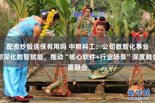 配资炒股连保有用吗 中粮科工：公司数智化事业部深化数智赋能，推动“核心软件+行业场景”深度融合
