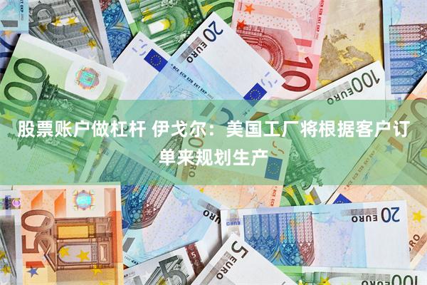 股票账户做杠杆 伊戈尔：美国工厂将根据客户订单来规划生产