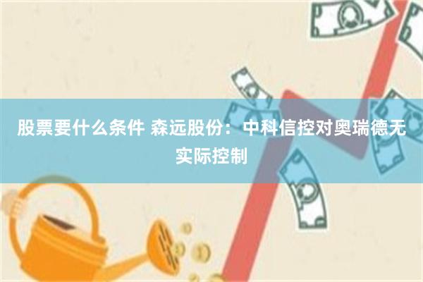 股票要什么条件 森远股份：中科信控对奥瑞德无实际控制