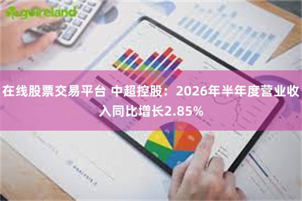 在线股票交易平台 中超控股：2026年半年度营业收入同比增长2.85%