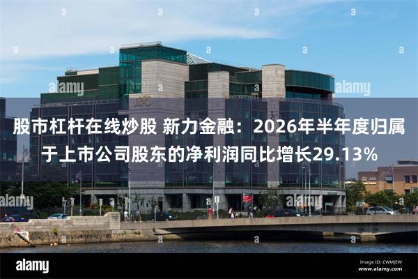 股市杠杆在线炒股 新力金融：2026年半年度归属于上市公司股东的净利润同比增长29.13%