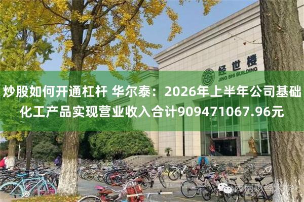 炒股如何开通杠杆 华尔泰：2026年上半年公司基础化工产品实现营业收入合计909471067.96元