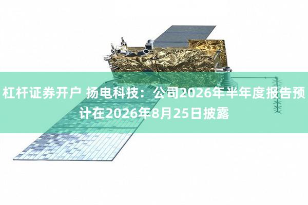 杠杆证券开户 扬电科技：公司2026年半年度报告预计在2026年8月25日披露