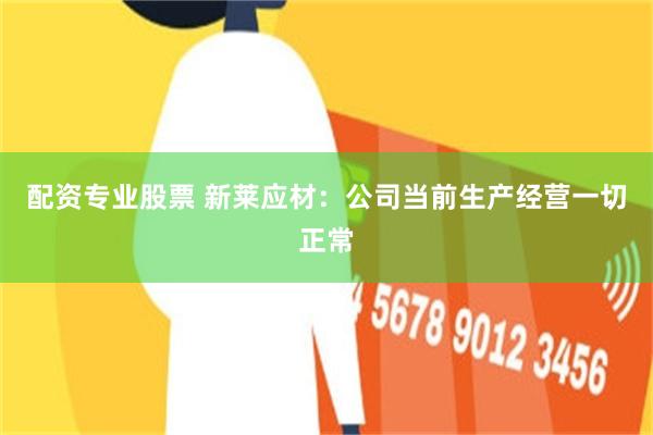 配资专业股票 新莱应材：公司当前生产经营一切正常