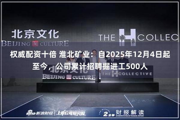 权威配资十倍 淮北矿业：自2025年12月4日起至今，公司累计招聘掘进工500人