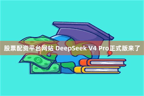 股票配资平台网站 DeepSeek V4 Pro正式版来了