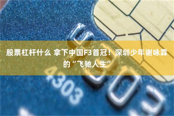 股票杠杆什么 拿下中国F3首冠！深圳少年谢咏霖的“飞驰人生”