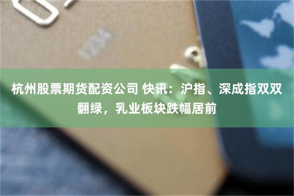 杭州股票期货配资公司 快讯：沪指、深成指双双翻绿，乳业板块跌幅居前