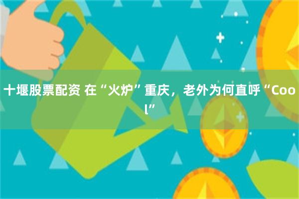 十堰股票配资 在“火炉”重庆，老外为何直呼“Cool”