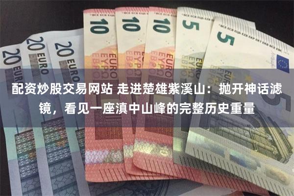 配资炒股交易网站 走进楚雄紫溪山:抛开神话滤镜,看见一座滇中山峰的完整历史重量