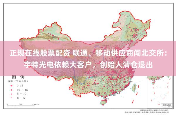 正规在线股票配资 联通、移动供应商闯北交所：宇特光电依赖大客户，创始人清仓退出
