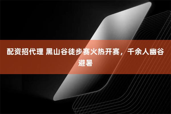 配资招代理 黑山谷徒步赛火热开赛，千余人幽谷避暑