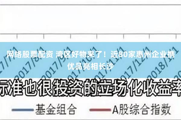 网络股票配资 湾区好物来了！近80家惠州企业携优品亮相长沙