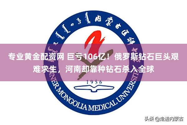 专业黄金配资网 巨亏106亿!俄罗斯钻石巨头艰难求生,河南却靠种钻石杀入全球