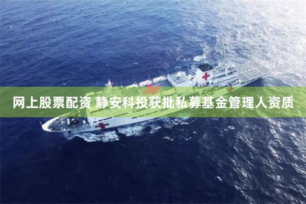 网上股票配资 静安科投获批私募基金管理人资质