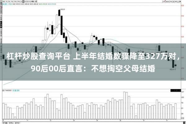 杠杆炒股查询平台 上半年结婚数骤降至327万对，90后00后直言：不想掏空父母结婚
