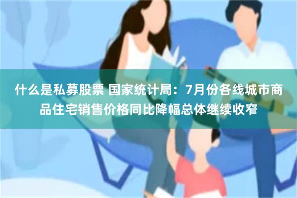 什么是私募股票 国家统计局:7月份各线城市商品住宅销售价格同比降幅总体继续收窄