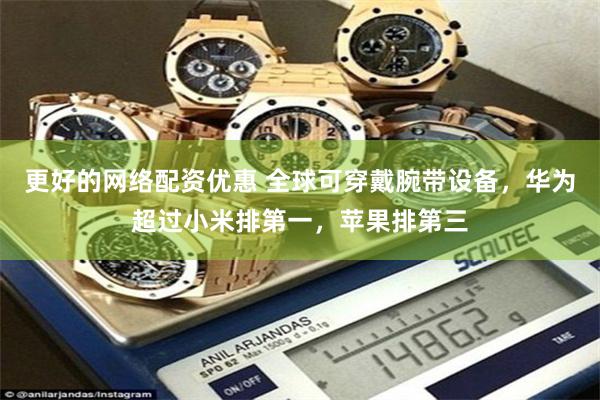更好的网络配资优惠 全球可穿戴腕带设备，华为超过小米排第一，苹果排第三