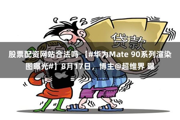 股票配资网站合法吗 【#华为Mate 90系列渲染图曝光#】8月17日，博主@超维界 曝