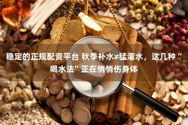 稳定的正规配资平台 秋季补水≠猛灌水，这几种“喝水法”正在悄悄伤身体