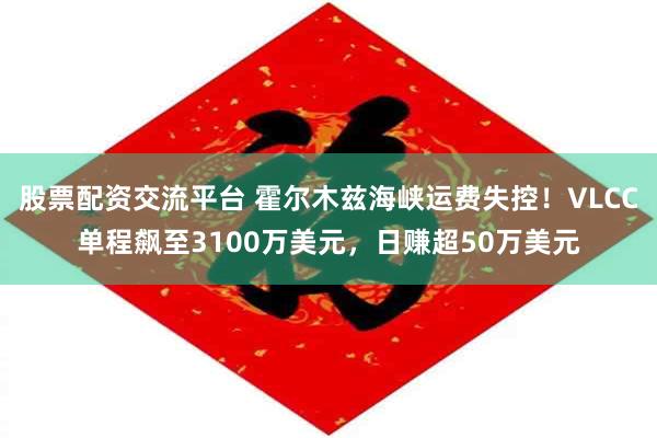 股票配资交流平台 霍尔木兹海峡运费失控！VLCC单程飙至3100万美元，日赚超50万美元
