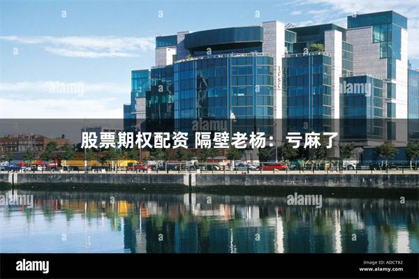 股票期权配资 隔壁老杨：亏麻了