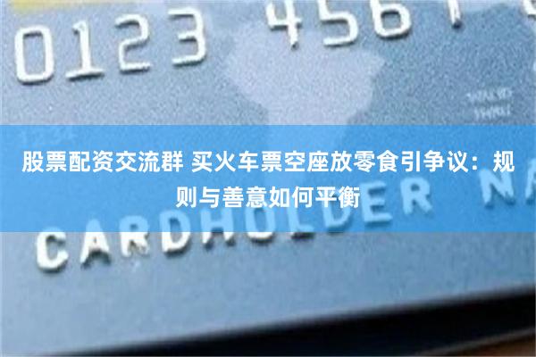 股票配资交流群 买火车票空座放零食引争议：规则与善意如何平衡