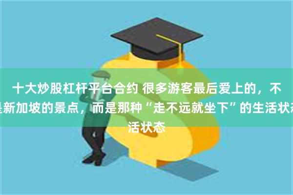十大炒股杠杆平台合约 很多游客最后爱上的，不是新加坡的景点，而是那种“走不远就坐下”的生活状态