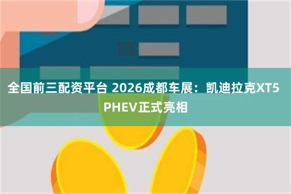 全国前三配资平台 2026成都车展：凯迪拉克XT5 PHEV正式亮相