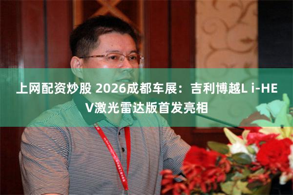 上网配资炒股 2026成都车展:吉利博越L i-HEV激光雷达版首发亮相