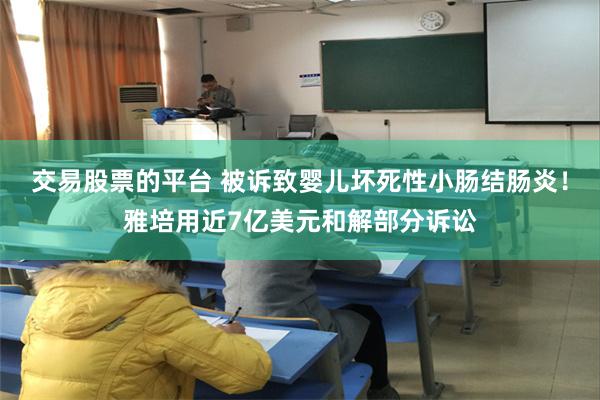 交易股票的平台 被诉致婴儿坏死性小肠结肠炎！雅培用近7亿美元和解部分诉讼