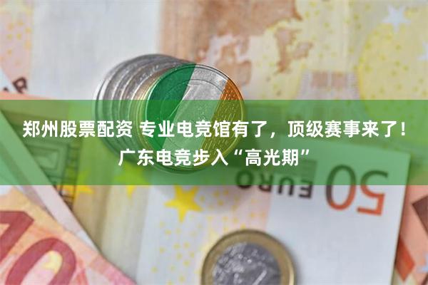 郑州股票配资 专业电竞馆有了，顶级赛事来了！广东电竞步入“高光期”