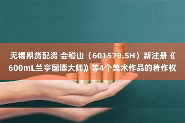 无锡期货配资 会稽山（601579.SH）新注册《600mL兰亭国酒大师》等4个美术作品的著作权