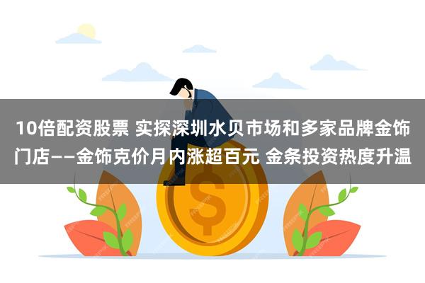 10倍配资股票 实探深圳水贝市场和多家品牌金饰门店——金饰克价月内涨超百元 金条投资热度升温
