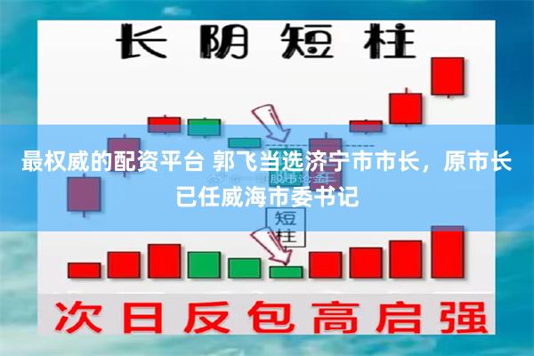 最权威的配资平台 郭飞当选济宁市市长，原市长已任威海市委书记