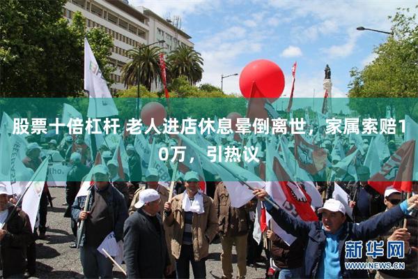 股票十倍杠杆 老人进店休息晕倒离世，家属索赔10万，引热议