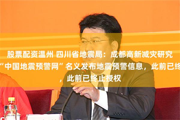 股票配资温州 四川省地震局：成都高新减灾研究所冒用“中国地震预警网”名义发布地震预警信息，此前已终止授权