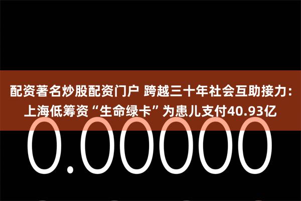 配资著名炒股配资门户 跨越三十年社会互助接力：上海低筹资“生命绿卡”为患儿支付40.93亿