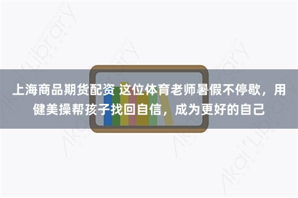 上海商品期货配资 这位体育老师暑假不停歇，用健美操帮孩子找回自信，成为更好的自己