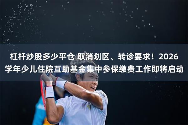 杠杆炒股多少平仓 取消划区、转诊要求！2026学年少儿住院互助基金集中参保缴费工作即将启动