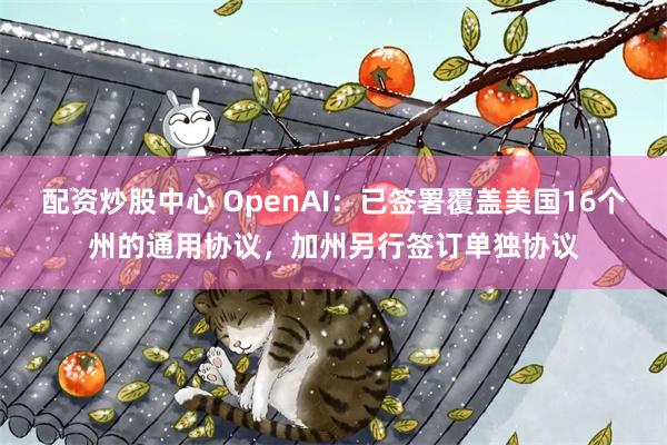 配资炒股中心 OpenAI：已签署覆盖美国16个州的通用协议，加州另行签订单独协议