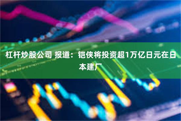 杠杆炒股公司 报道：铠侠将投资超1万亿日元在日本建厂