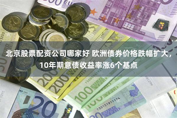 北京股票配资公司哪家好 欧洲债券价格跌幅扩大，10年期意债收益率涨6个基点