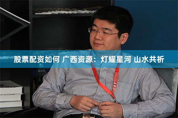 股票配资如何 广西资源：灯耀星河 山水共祈