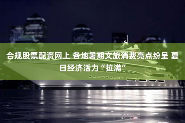 合规股票配资网上 各地暑期文旅消费亮点纷呈 夏日经济活力“拉满”