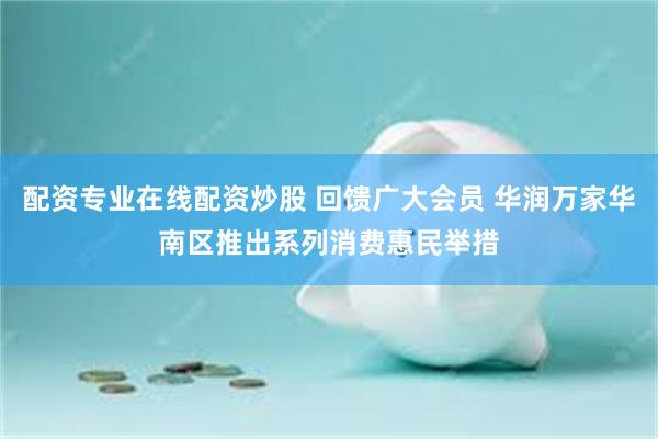 配资专业在线配资炒股 回馈广大会员 华润万家华南区推出系列消费惠民举措