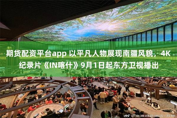 期货配资平台app 以平凡人物展现南疆风貌，4K纪录片《IN喀什》9月1日起东方卫视播出